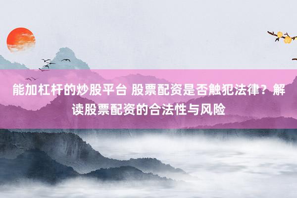 能加杠杆的炒股平台 股票配资是否触犯法律？解读股票配资的合法性与风险