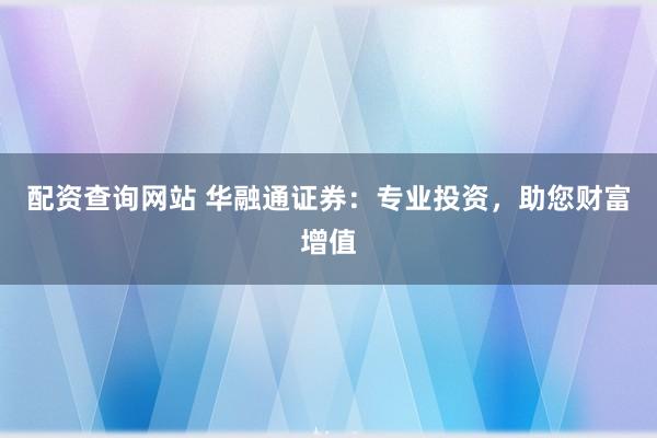 配资查询网站 华融通证券：专业投资，助您财富增值