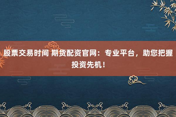股票交易时间 期货配资官网：专业平台，助您把握投资先机！
