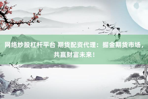 网络炒股杠杆平台 期货配资代理：掘金期货市场，共赢财富未来！
