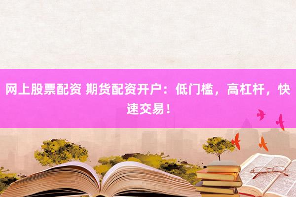 网上股票配资 期货配资开户：低门槛，高杠杆，快速交易！