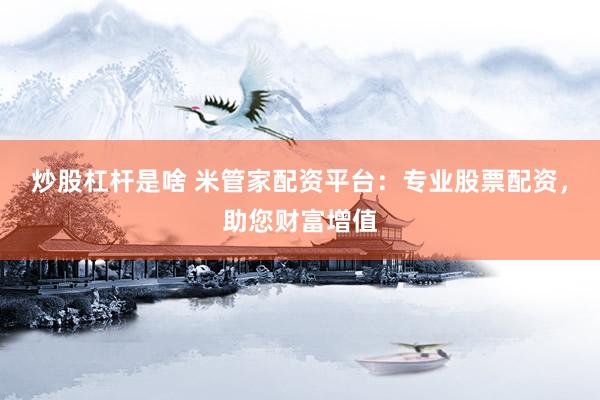炒股杠杆是啥 米管家配资平台：专业股票配资，助您财富增值