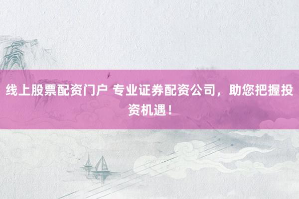 线上股票配资门户 专业证券配资公司，助您把握投资机遇！
