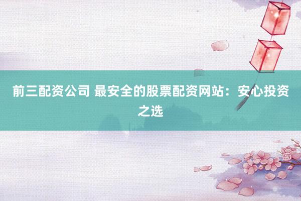 前三配资公司 最安全的股票配资网站：安心投资之选