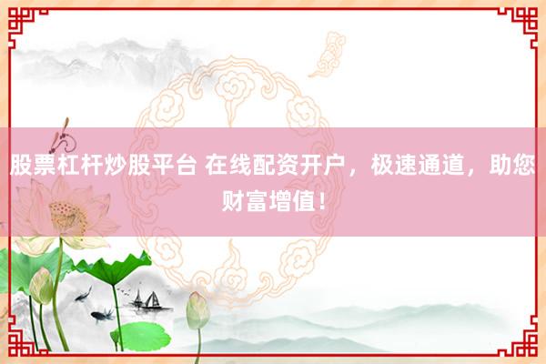 股票杠杆炒股平台 在线配资开户，极速通道，助您财富增值！
