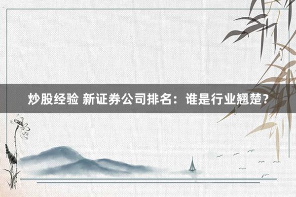 炒股经验 新证券公司排名：谁是行业翘楚？