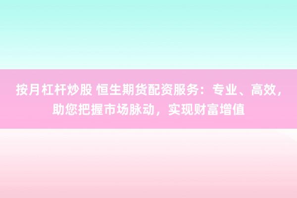 按月杠杆炒股 恒生期货配资服务：专业、高效，助您把握市场脉动，实现财富增值