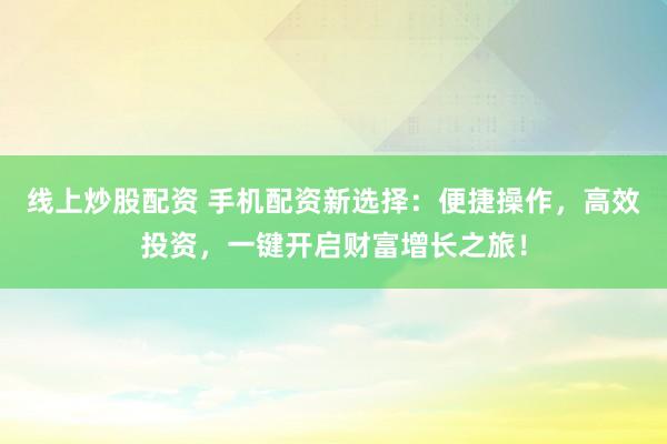 线上炒股配资 手机配资新选择：便捷操作，高效投资，一键开启财富增长之旅！
