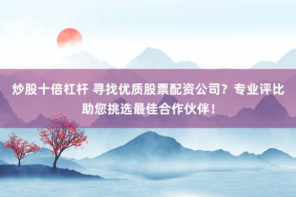 炒股十倍杠杆 寻找优质股票配资公司？专业评比助您挑选最佳合作伙伴！