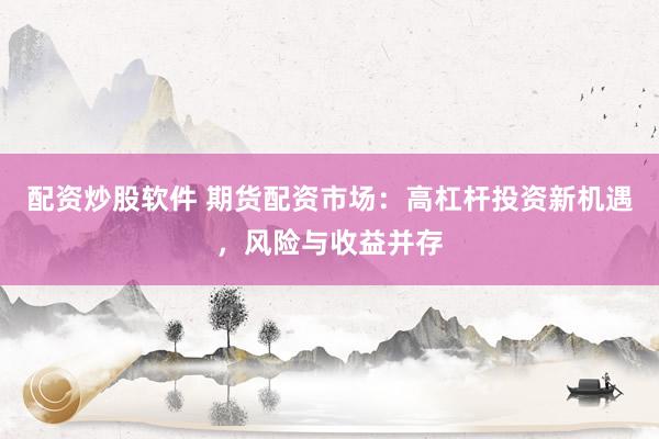 配资炒股软件 期货配资市场：高杠杆投资新机遇，风险与收益并存