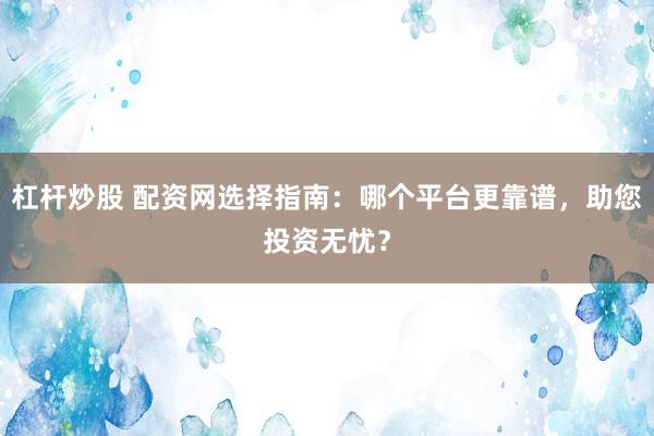 杠杆炒股 配资网选择指南：哪个平台更靠谱，助您投资无忧？