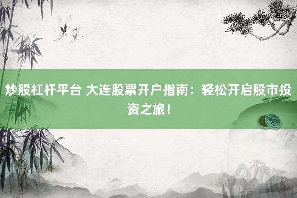 炒股杠杆平台 大连股票开户指南：轻松开启股市投资之旅！