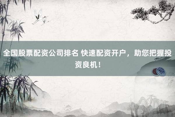 全国股票配资公司排名 快速配资开户，助您把握投资良机！