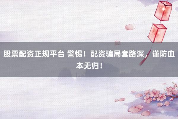 股票配资正规平台 警惕！配资骗局套路深，谨防血本无归！