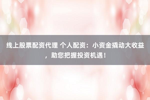线上股票配资代理 个人配资：小资金撬动大收益，助您把握投资机遇！