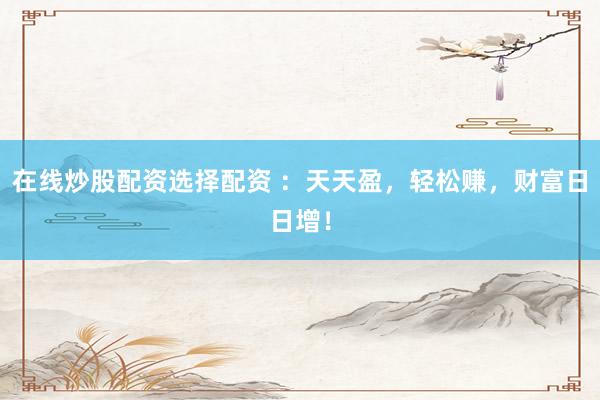 在线炒股配资选择配资 ：天天盈，轻松赚，财富日日增！