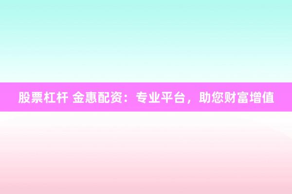 股票杠杆 金惠配资：专业平台，助您财富增值