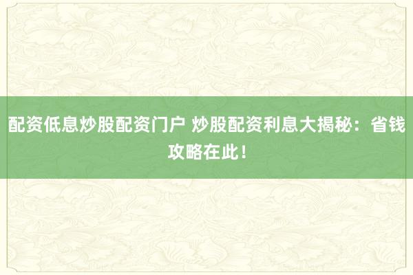 配资低息炒股配资门户 炒股配资利息大揭秘：省钱攻略在此！