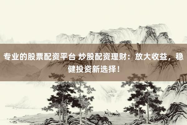 专业的股票配资平台 炒股配资理财：放大收益，稳健投资新选择！