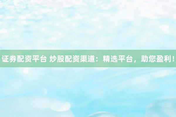 证券配资平台 炒股配资渠道：精选平台，助您盈利！