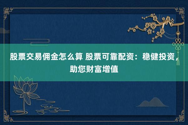 股票交易佣金怎么算 股票可靠配资：稳健投资，助您财富增值