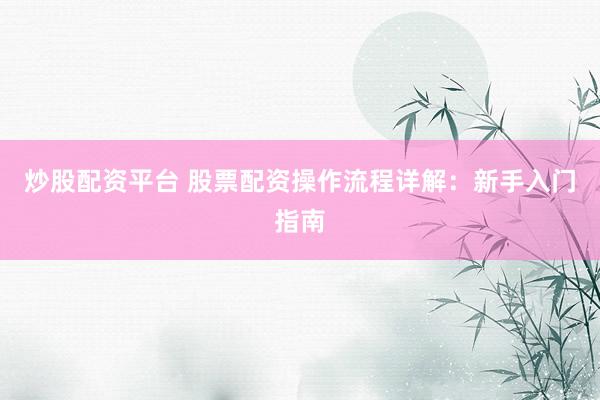 炒股配资平台 股票配资操作流程详解：新手入门指南