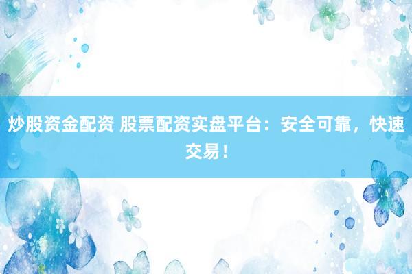 炒股资金配资 股票配资实盘平台：安全可靠，快速交易！