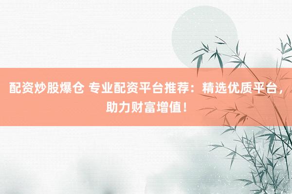 配资炒股爆仓 专业配资平台推荐：精选优质平台，助力财富增值！