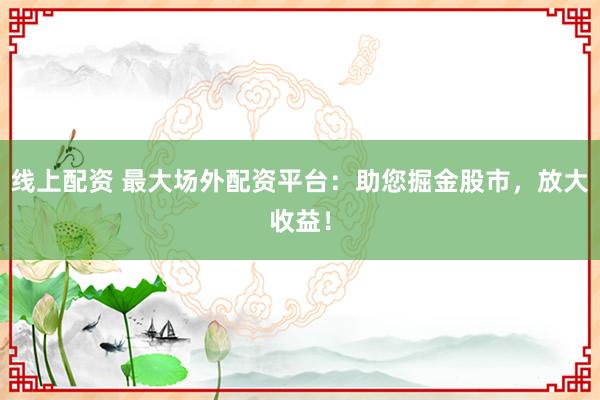 线上配资 最大场外配资平台：助您掘金股市，放大收益！