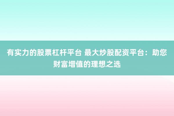 有实力的股票杠杆平台 最大炒股配资平台：助您财富增值的理想之选