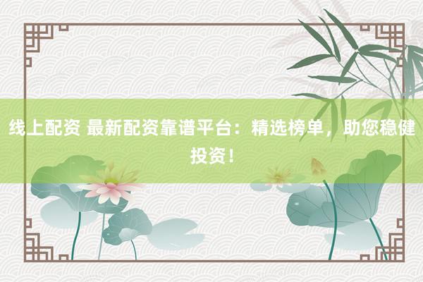 线上配资 最新配资靠谱平台：精选榜单，助您稳健投资！