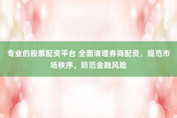 专业的股票配资平台 全面清理券商配资，规范市场秩序，防范金融风险