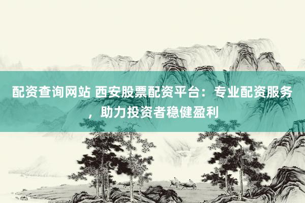 配资查询网站 西安股票配资平台：专业配资服务，助力投资者稳健盈利