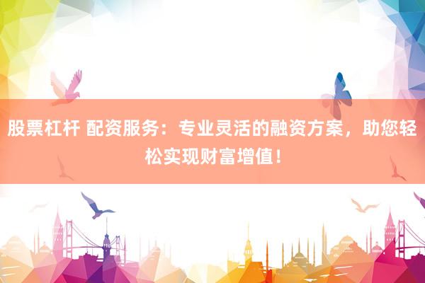 股票杠杆 配资服务：专业灵活的融资方案，助您轻松实现财富增值！