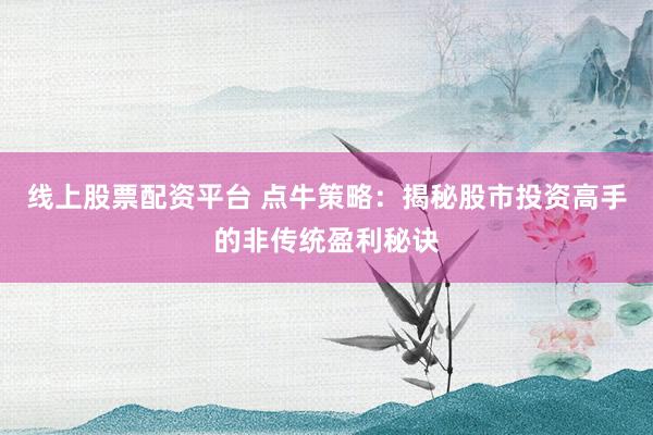 线上股票配资平台 点牛策略：揭秘股市投资高手的非传统盈利秘诀