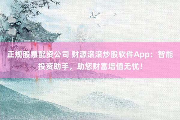 正规股票配资公司 财源滚滚炒股软件App：智能投资助手，助您财富增值无忧！
