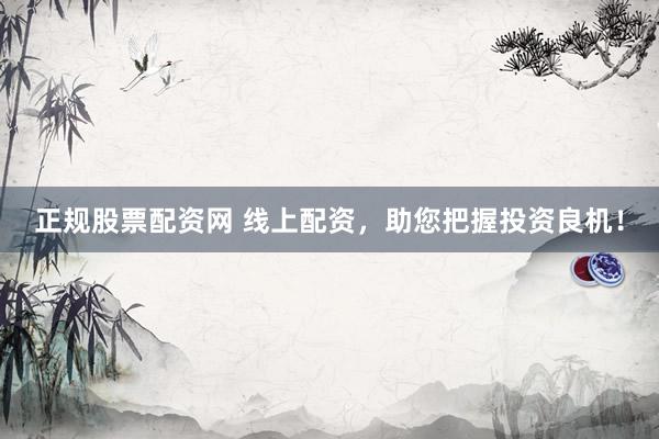 正规股票配资网 线上配资，助您把握投资良机！