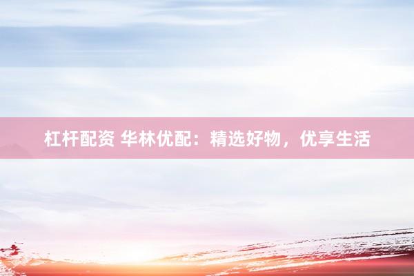 杠杆配资 华林优配：精选好物，优享生活