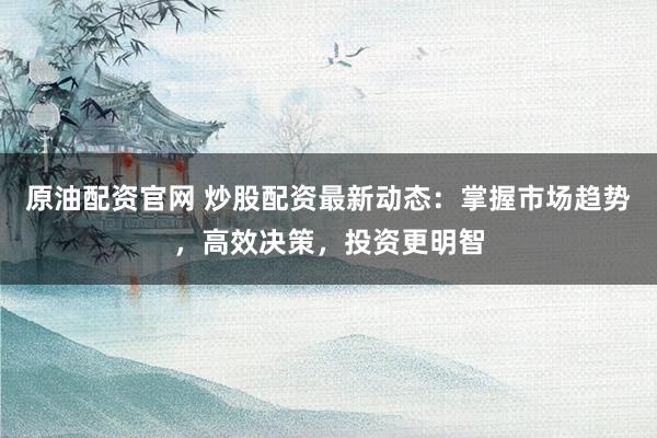 原油配资官网 炒股配资最新动态：掌握市场趋势，高效决策，投资更明智