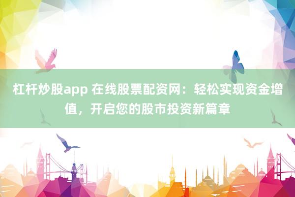 杠杆炒股app 在线股票配资网：轻松实现资金增值，开启您的股市投资新篇章