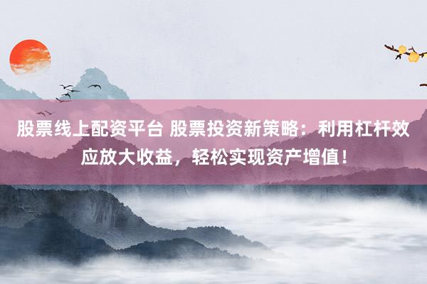股票线上配资平台 股票投资新策略：利用杠杆效应放大收益，轻松实现资产增值！