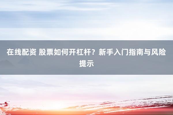 在线配资 股票如何开杠杆？新手入门指南与风险提示