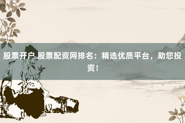 股票开户 股票配资网排名：精选优质平台，助您投资！