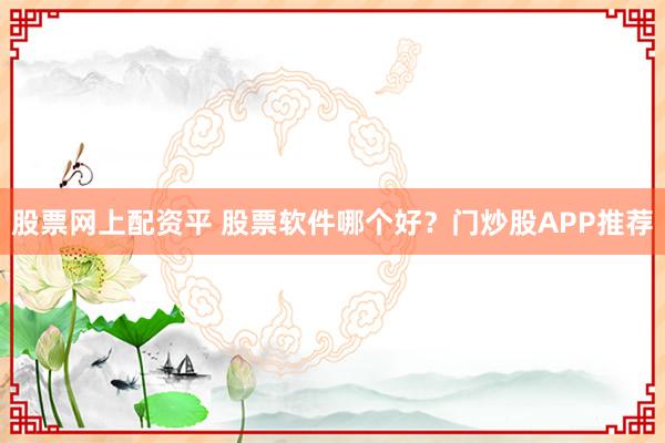 股票网上配资平 股票软件哪个好？门炒股APP推荐