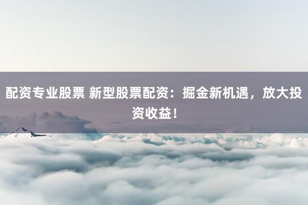 配资专业股票 新型股票配资：掘金新机遇，放大投资收益！