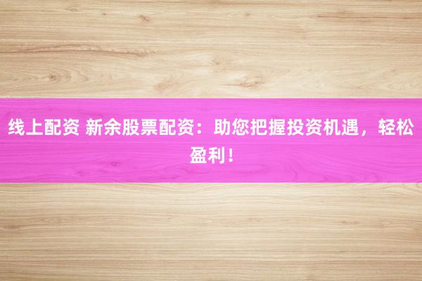 线上配资 新余股票配资：助您把握投资机遇，轻松盈利！