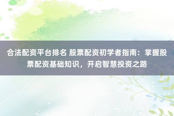 合法配资平台排名 股票配资初学者指南：掌握股票配资基础知识，开启智慧投资之路