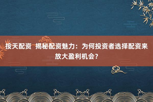 按天配资  揭秘配资魅力：为何投资者选择配资来放大盈利机会？