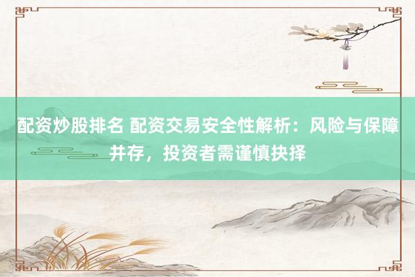 配资炒股排名 配资交易安全性解析：风险与保障并存，投资者需谨慎抉择