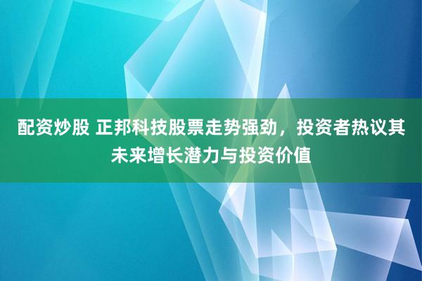 配资炒股 正邦科技股票走势强劲，投资者热议其未来增长潜力与投资价值
